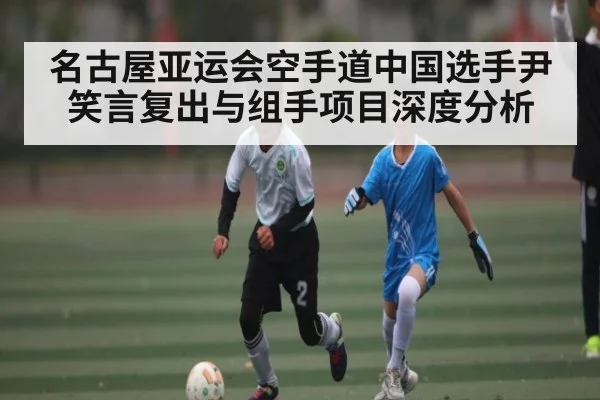 名古屋亚运会空手道中国选手尹笑言复出与组手项目深度分析