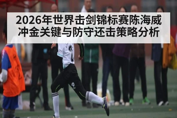 2026年世界击剑锦标赛陈海威冲金关键与防守还击策略分析
