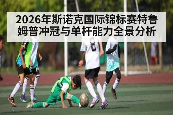 2026年斯诺克国际锦标赛特鲁姆普冲冠与单杆能力全景分析