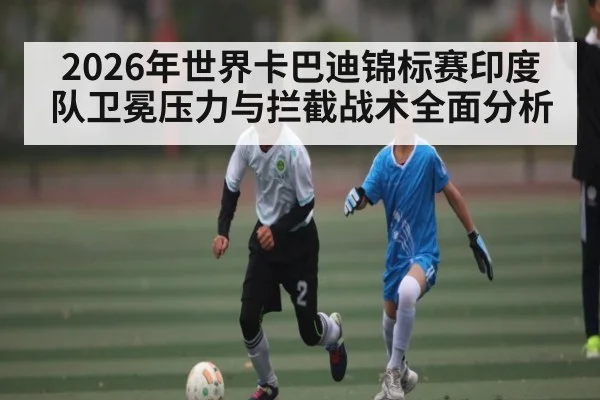 2026年世界卡巴迪锦标赛印度队卫冕压力与拦截战术全面分析