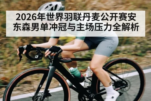 2026年世界羽联丹麦公开赛安东森男单冲冠与主场压力全解析